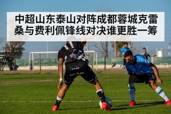 中超山东泰山对阵成都蓉城克雷桑与费利佩锋线对决谁更胜一筹