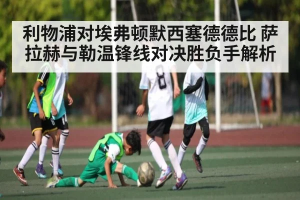 利物浦对埃弗顿默西塞德德比 萨拉赫与勒温锋线对决胜负手解析